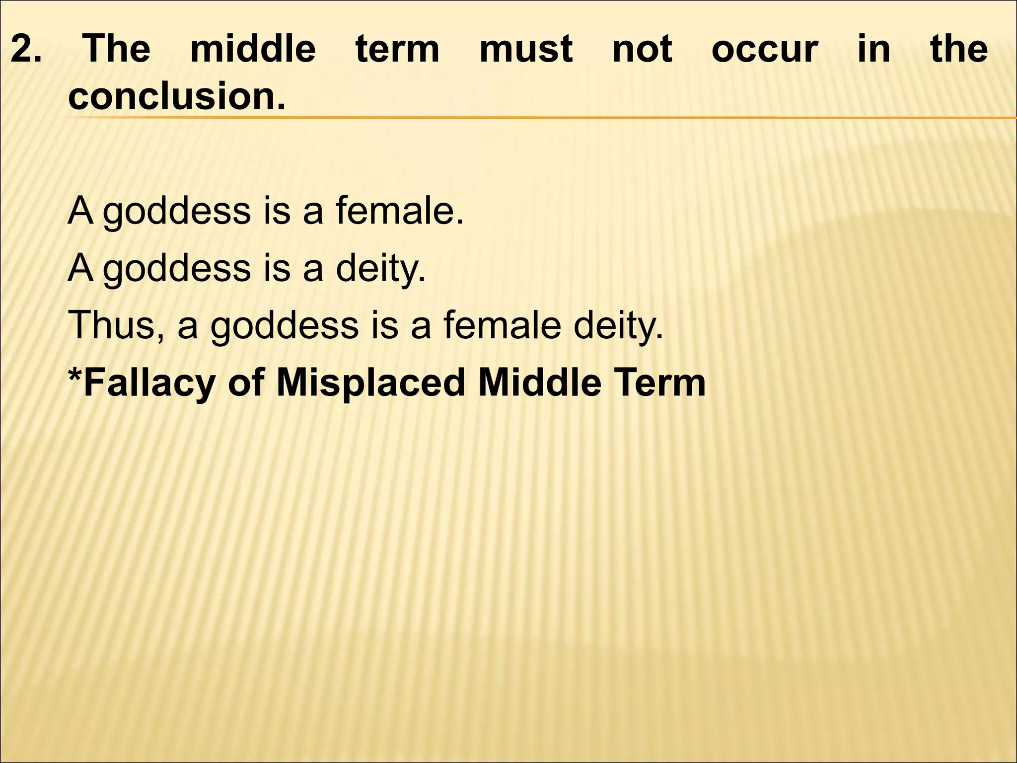 2. The middle term must not occur in the
   conclusion.

  A goddess is a female.
  A goddess is a deity.
  Thus, a goddess is a female deity.
  *Fallacy of Misplaced Middle Term
 