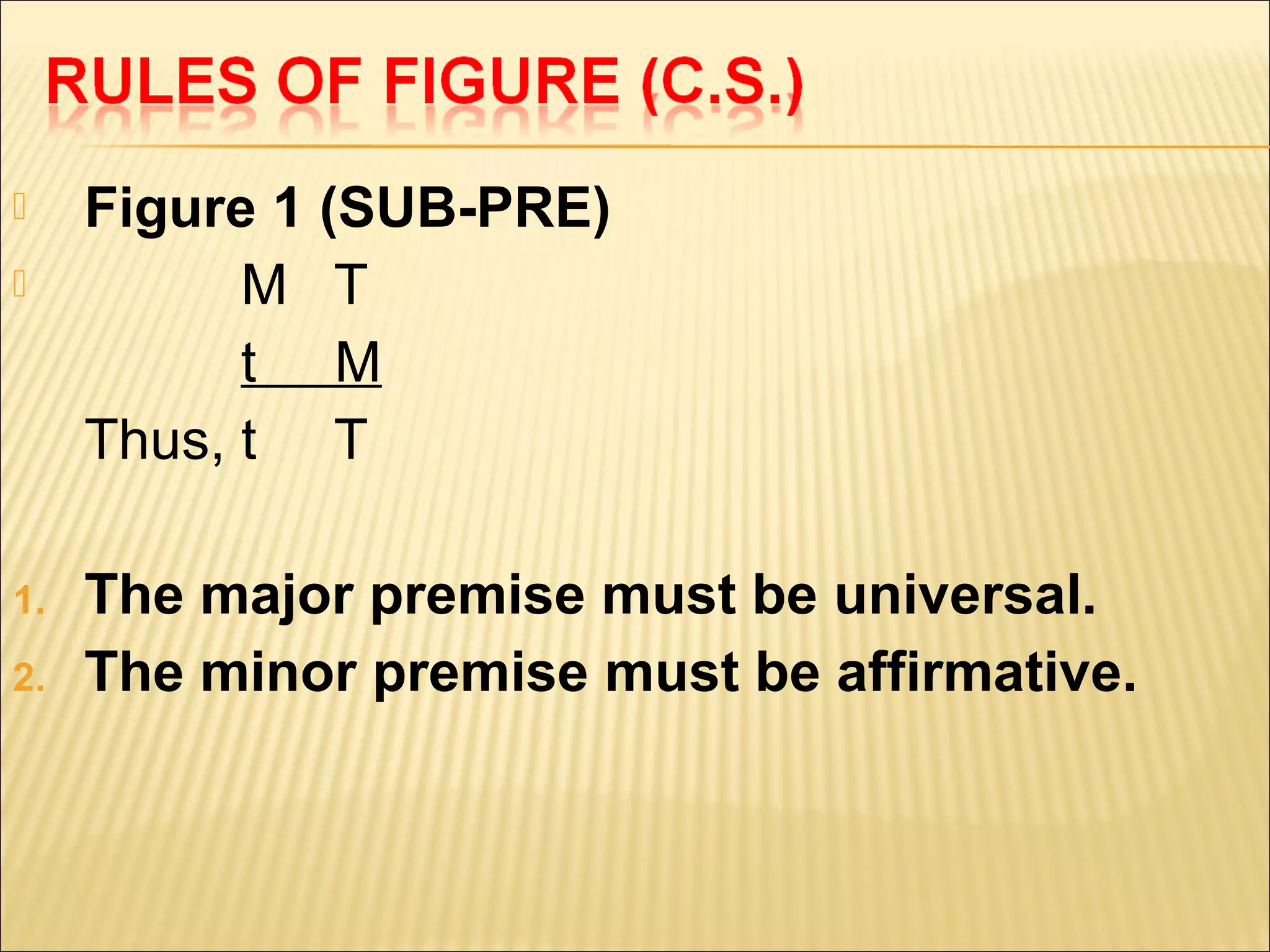     Figure 1 (SUB-PRE)
          M T
           t M
     Thus, t T

1.   The major premise must be universal.
2.   The minor premise must be affirmative.
 