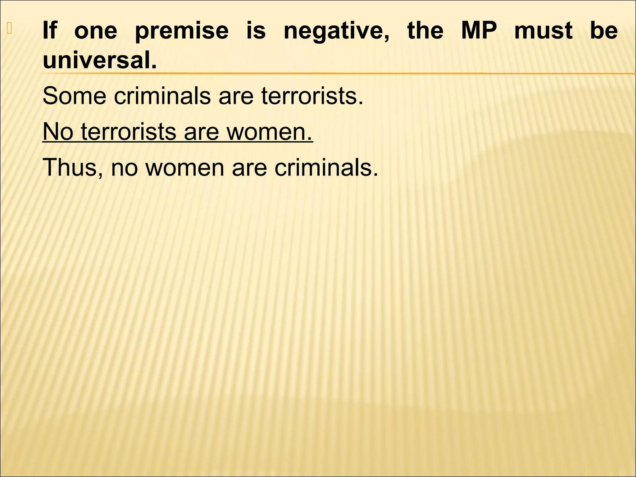    If one premise is negative, the MP must be
    universal.
    Some criminals are terrorists.
    No terrorists are women.
    Thus, no women are criminals.
 