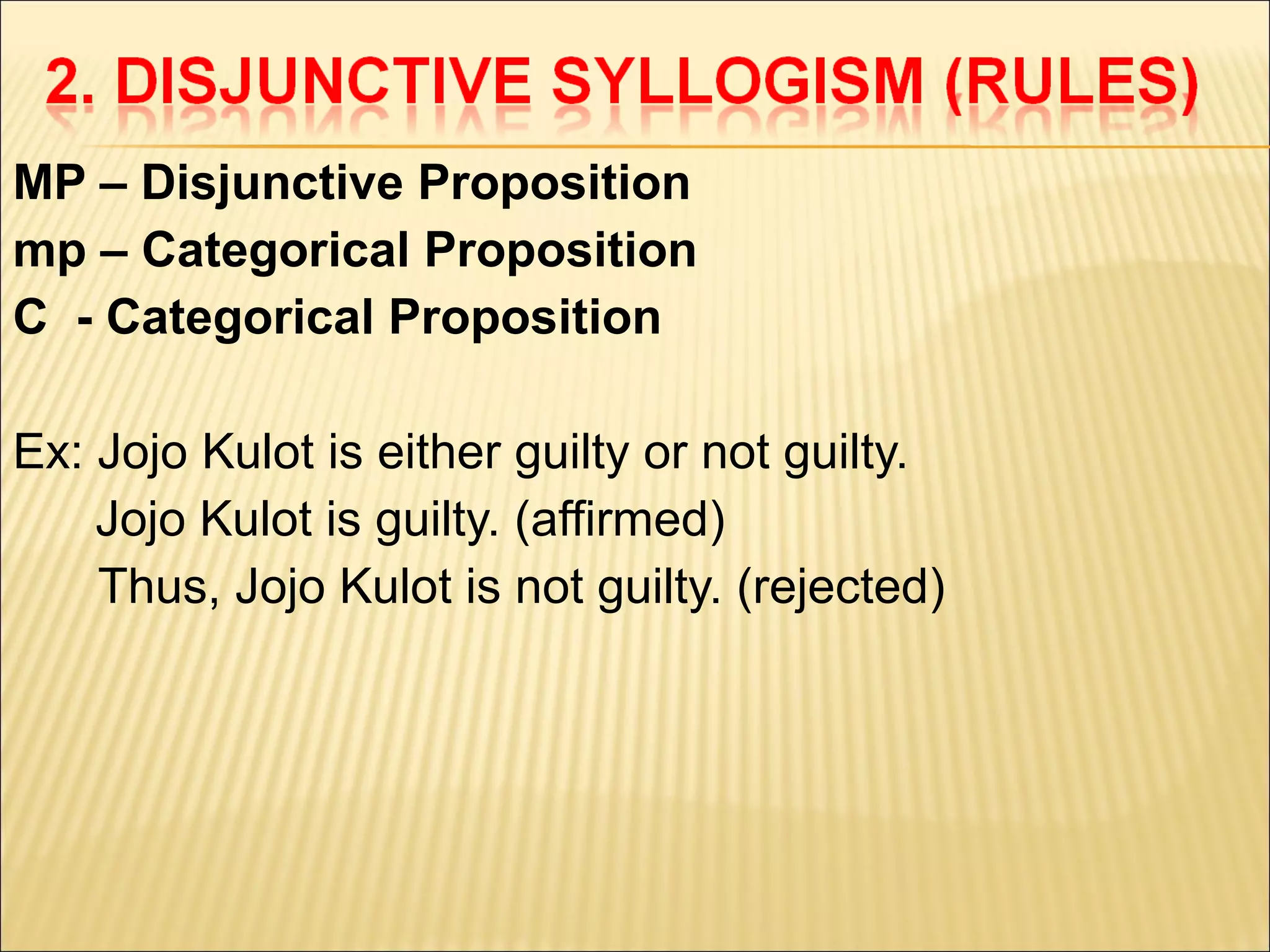 MP – Disjunctive Proposition
mp – Categorical Proposition
C - Categorical Proposition

Ex: Jojo Kulot is either guilty or not guilty.
    Jojo Kulot is guilty. (affirmed)
    Thus, Jojo Kulot is not guilty. (rejected)
 