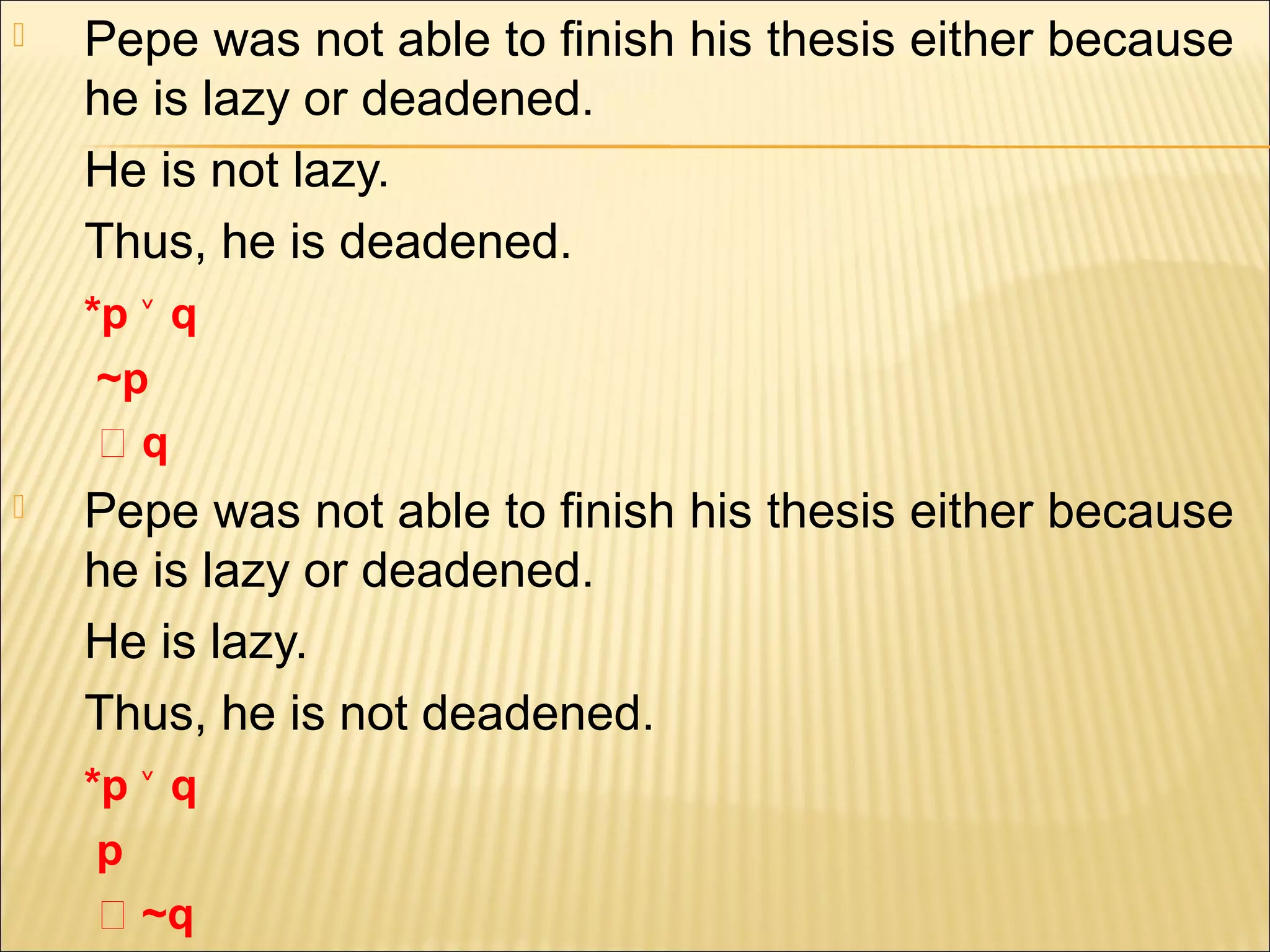    Pepe was not able to finish his thesis either because
    he is lazy or deadened.
    He is not lazy.
    Thus, he is deadened.
    *p ˅ q
     ~p
     ‫؞‬q
   Pepe was not able to finish his thesis either because
    he is lazy or deadened.
    He is lazy.
    Thus, he is not deadened.
    *p ˅ q
     p
     ‫~ ؞‬q
 