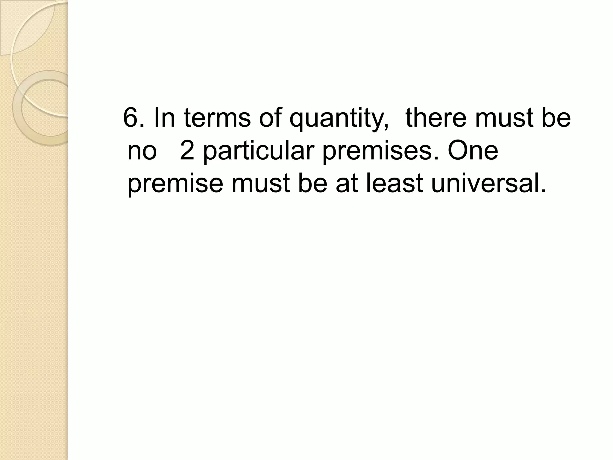 6. In terms of quantity, there must be
no 2 particular premises. One
premise must be at least universal.
 