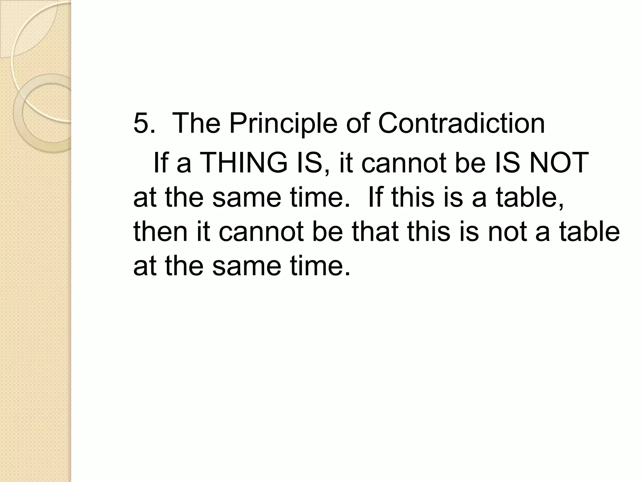 5. The Principle of Contradiction
  If a THING IS, it cannot be IS NOT
at the same time. If this is a table,
then it cannot be that this is not a table
at the same time.
 