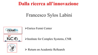 Dalla ricerca all’innovazione
Francesco Sylos Labini
Enrico Fermi Center
Institute for Complex Systems, CNR
 Return on Academic ReSearch
 