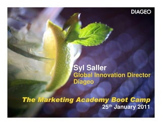 Syl Saller
            Global Innovation Director
            Diageo

The Marketing Academy Boot Camp
                     25th January 2011
 