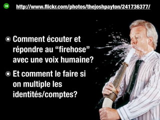 10
     http://www.ﬂickr.com/photos/thejoshpayton/241736377/




๏ Comment écouter et
  répondre au “ﬁrehose”
  avec une voix humaine?
๏ Et comment le faire si
  on multiple les
  identités/comptes?
 