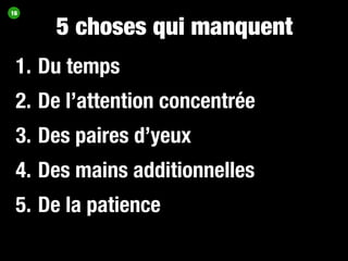 16


     5 choses qui manquent
 1. Du temps
 2. De l’attention concentrée
 3. Des paires d’yeux
 4. Des mains additionnelles
 5. De la patience
 