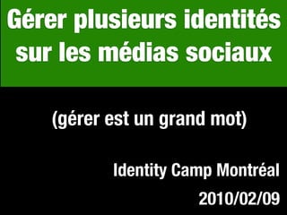 Gérer plusieurs identités
3




 sur les médias sociaux

    (gérer est un grand mot)

           Identity Camp Montréal
                      2010/02/09
 