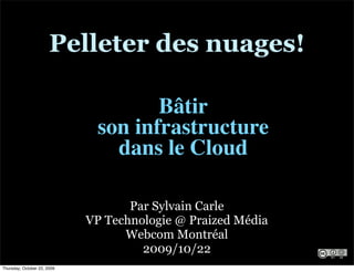Pelleter des nuages!

                                     Bâtir
                              son infrastructure
                                dans le Cloud

                                    Par Sylvain Carle
                             VP Technologie @ Praized Média
                                   Webcom Montréal
                                      2009/10/22
Thursday, October 22, 2009
 