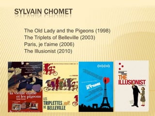 SylvainChomet The Old Lady and the Pigeons (1998) The Triplets of Belleville (2003) Paris, je t'aime (2006) The Illusionist (2010) 
