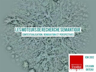 Les moteurs de recherche semantique
   Contextualisation, Renovation et perspectives




                                                   ICM 2012


                                                   Sylvain
                                                   Gateau
 