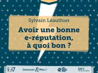 Sylvain Léauthier

Avoir une bonne
 e-réputation,
  à quoi bon ?
 