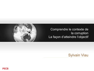 Sylvain Viau
Comprendre le contexte de
la corruption
La façon d’atteindre l’objectif
 