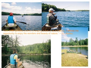 “ One of the greatest charms of angling is that of all the sports , it affords the  opportunity to enjoy the wonders and beauty of nature.” ~ J.J. Manley 