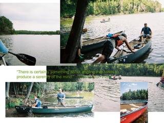 “ There is certainly something about angling that tends to produce a serenity of the mind.”  ~ Washington Irving 