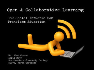 Open & Collaborative Learning
How Social Networks Can
Transform Education




Dr. Alec Couros
April 2010
Southwestern Community College
Sylva, North Carolina
 