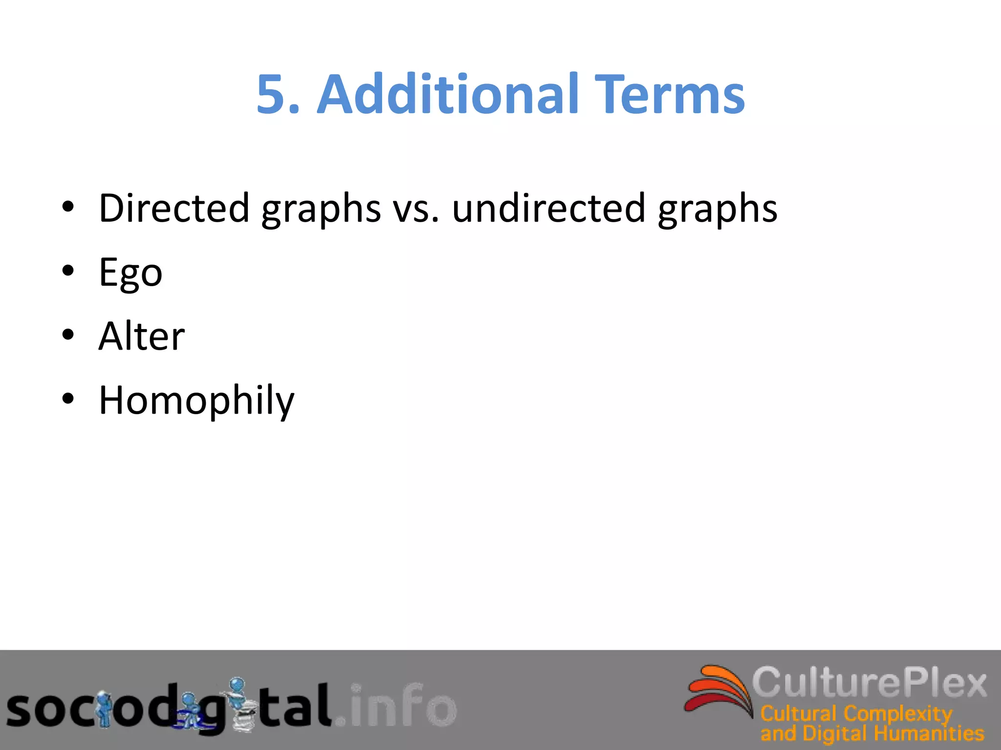5. Additional Terms
•   Directed graphs vs. undirected graphs
•   Ego
•   Alter
•   Homophily
 