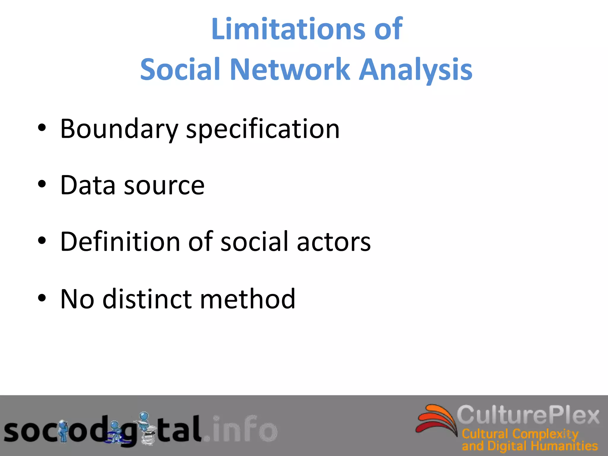 Limitations of
        Social Network Analysis
• Boundary specification
• Data source
• Definition of social actors
• No distinct method



                                  27
 