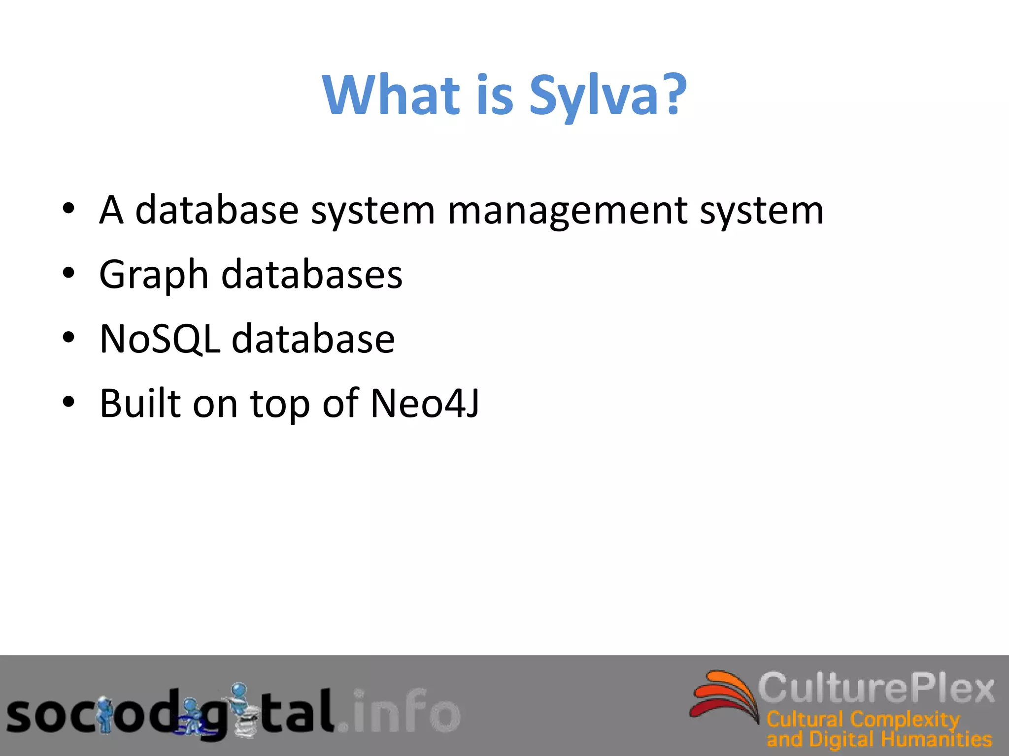 What is Sylva?
•   A database system management system
•   Graph databases
•   NoSQL database
•   Built on top of Neo4J
 