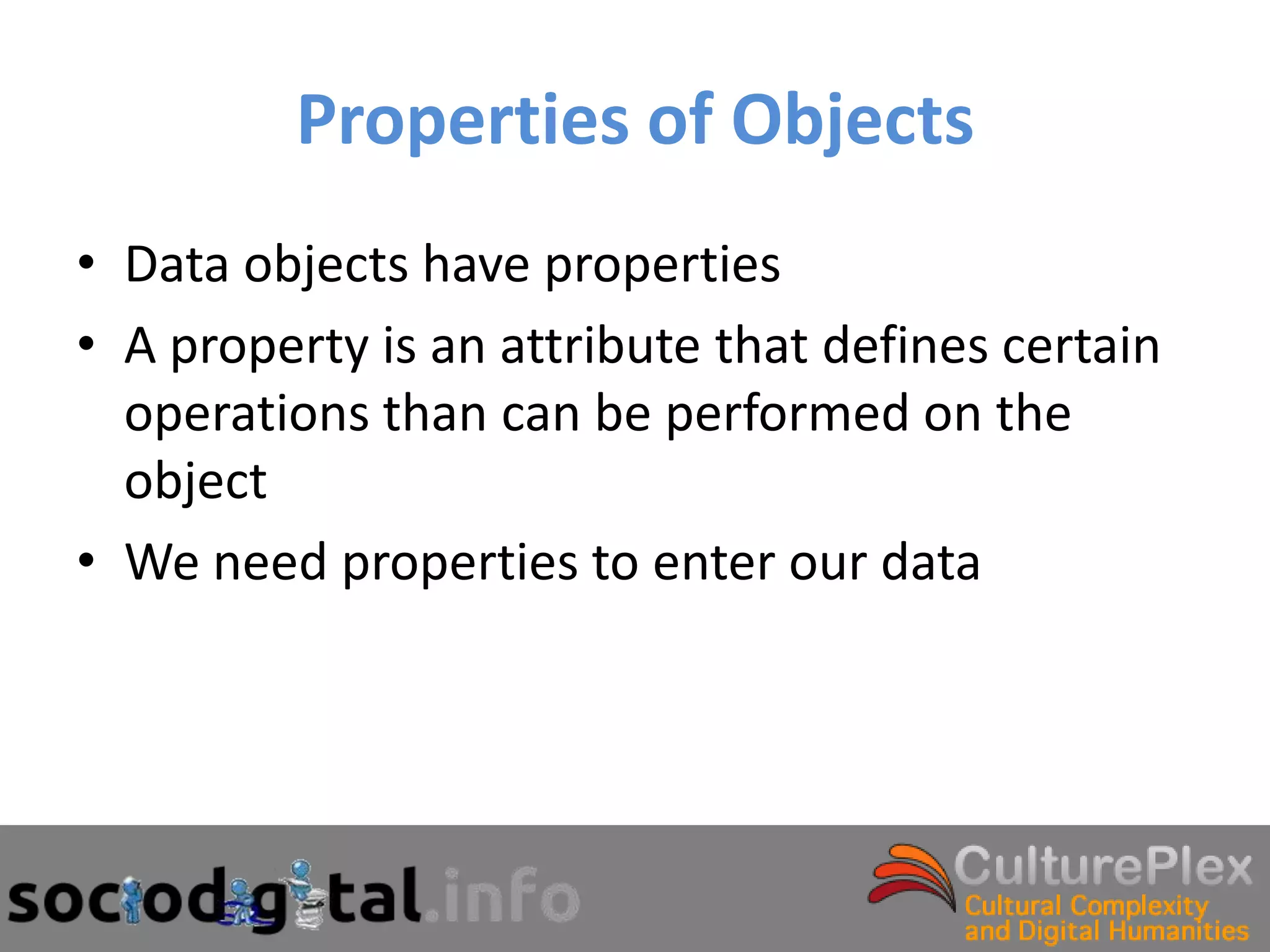Properties of Objects
• Data objects have properties
• A property is an attribute that defines certain
  operations than can be performed on the
  object
• We need properties to enter our data
 