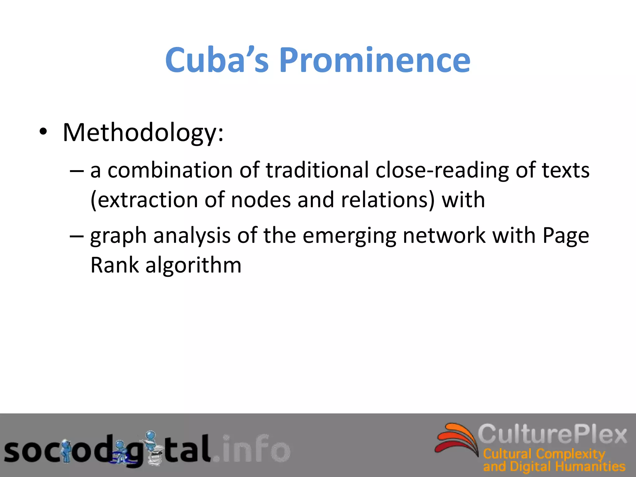 Cuba’s Prominence
• Methodology:
  – a combination of traditional close-reading of texts
    (extraction of nodes and relations) with
  – graph analysis of the emerging network with Page
    Rank algorithm
 