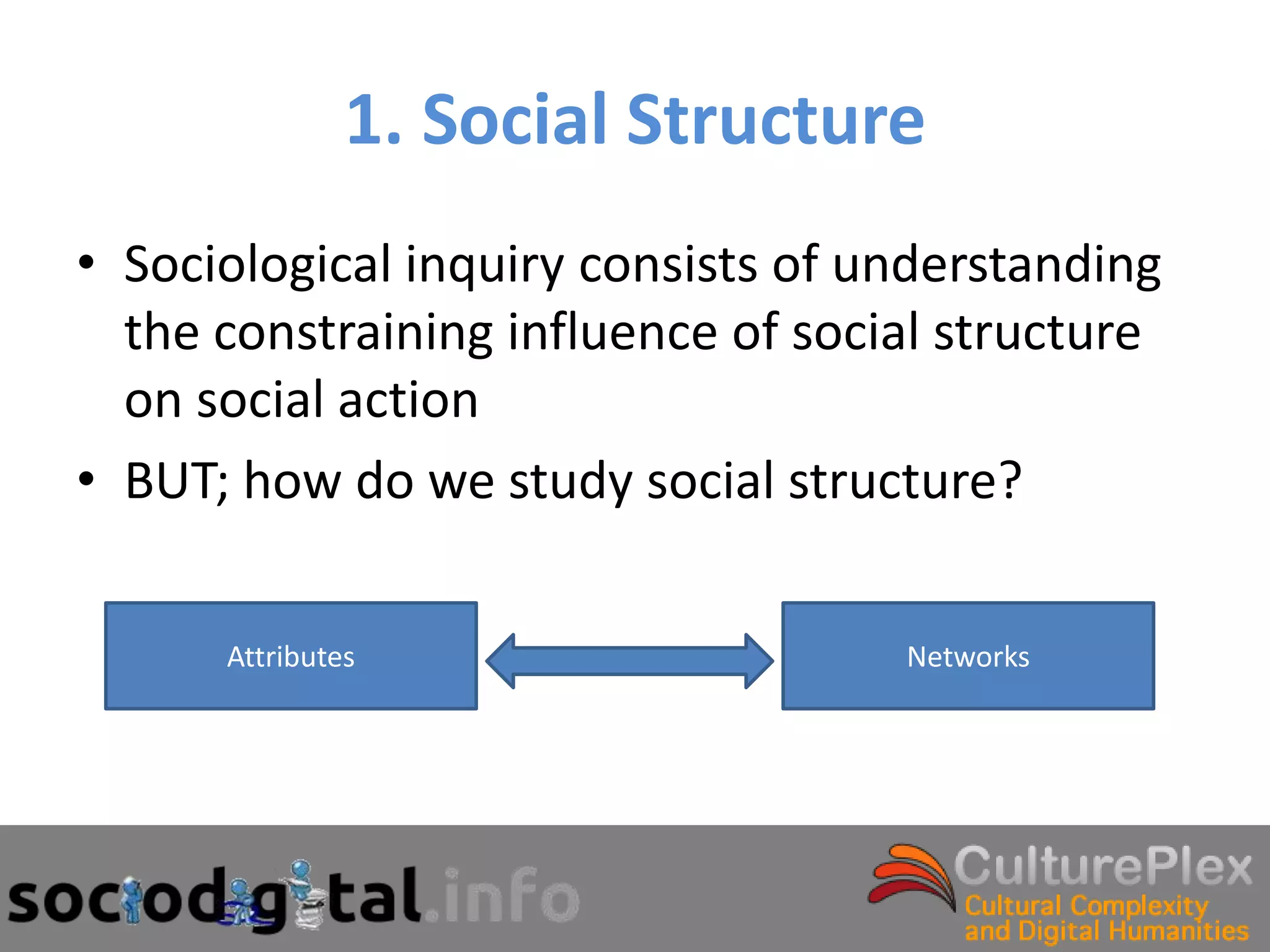 1. Social Structure
• Sociological inquiry consists of understanding
  the constraining influence of social structure
  on social action
• BUT; how do we study social structure?

      Attributes                    Networks
 