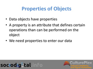 Properties of Objects
• Data objects have properties
• A property is an attribute that defines certain
  operations than can be performed on the
  object
• We need properties to enter our data
 