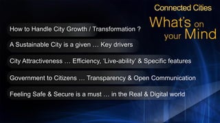 How to Handle City Growth / Transformation ?
A Sustainable City is a given … Key drivers
City Attractiveness … Efficiency, ‘Live-ability’ & Specific features

Government to Citizens … Transparency & Open Communication
Feeling Safe & Secure is a must … in the Real & Digital world

 