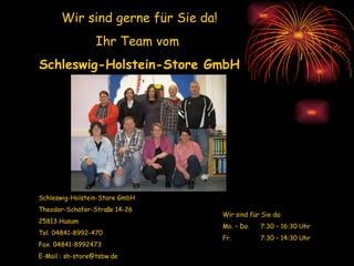 Wir sind gerne für Sie da! Ihr Team vom  Schleswig-Holstein-Store GmbH Schleswig-Holstein-Store GmbH Theodor-Schäfer-Straße 14-26 25813 Husum Tel. 04841-8992-470 Fax. 04841-8992473 E-Mail : sh-store@tsbw.de Wir sind für Sie da: Mo. – Do.  7:30 – 16:30 Uhr Fr. 7:30 – 14:30 Uhr 