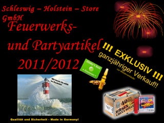 Schleswig – Holstein – Store GmbH Feuerwerks-  und Partyartikel 2011/2012 !!!  EXKLUSIV   !!! ganzjähriger Verkauf!! nur Wiederverkäufer Qualität und Sicherheit - Made in Germany!   