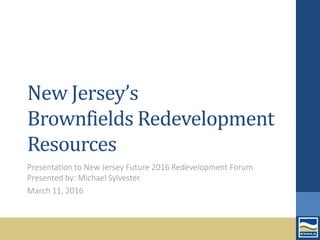 New Jersey’s
Brownfields Redevelopment
Resources
Presentation to New Jersey Future 2016 Redevelopment Forum
Presented by: Michael Sylvester
March 11, 2016
 