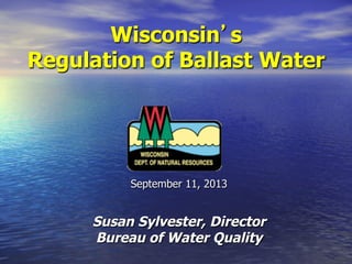 Wisconsin s
Regulation of Ballast Water

September 11, 2013

Susan Sylvester, Director
Bureau of Water Quality

 