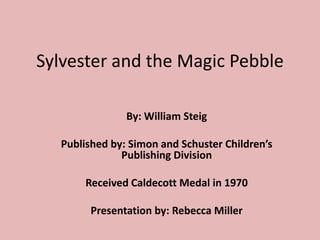 Sylvester and the Magic Pebble
By: William Steig
Published by: Simon and Schuster Children’s
Publishing Division
Received Caldecott Medal in 1970
Presentation by: Rebecca Miller
 