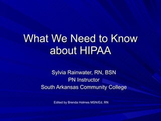 What We Need to Know about HIPAA Sylvia Rainwater, RN, BSN PN Instructor South Arkansas Community College Edited by Brenda Holmes MSN/Ed, RN 