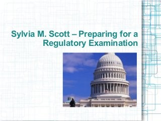 Sylvia M. Scott – Preparing for a
Regulatory Examination
 