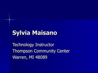 Sylvia Maisano Technology Instructor Thompson Community Center Warren, MI 48089 