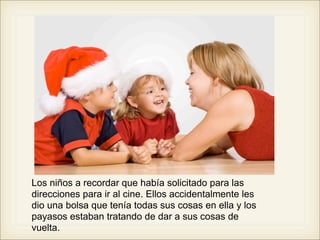 Los niños a recordar que había solicitado para las
direcciones para ir al cine. Ellos accidentalmente les
dio una bolsa que tenía todas sus cosas en ella y los
payasos estaban tratando de dar a sus cosas de
vuelta.
 