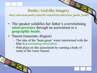 Daddy: God-like Imagery   http://american-poetry.suite101.com/article.cfm/sylvia_plaths_daddy The speaker solidifies her father’s overwhelming  omni-presence  through an association to a  geographic locale . Nauset (nauseate; disgust) The idea of the ‘bean green’ water intertwined with the blue is a  nauseating association . Path plays on this association by naming a body of some of the water Nauset. 