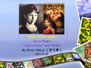“ Out of the Ash:” Sylvia Plath’s  “  Lady Lazarus” and “Daddy”  By Teresa Yuh-yi  （ 談玉儀 ） 2011.9.20  談玉儀 