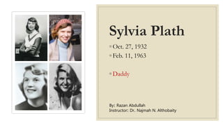 Sylvia Plath
◦ Oct. 27, 1932
◦ Feb. 11, 1963
◦ Daddy
By: Razan Abdullah
Instructor: Dr. Najmah N. Althobaity
 
