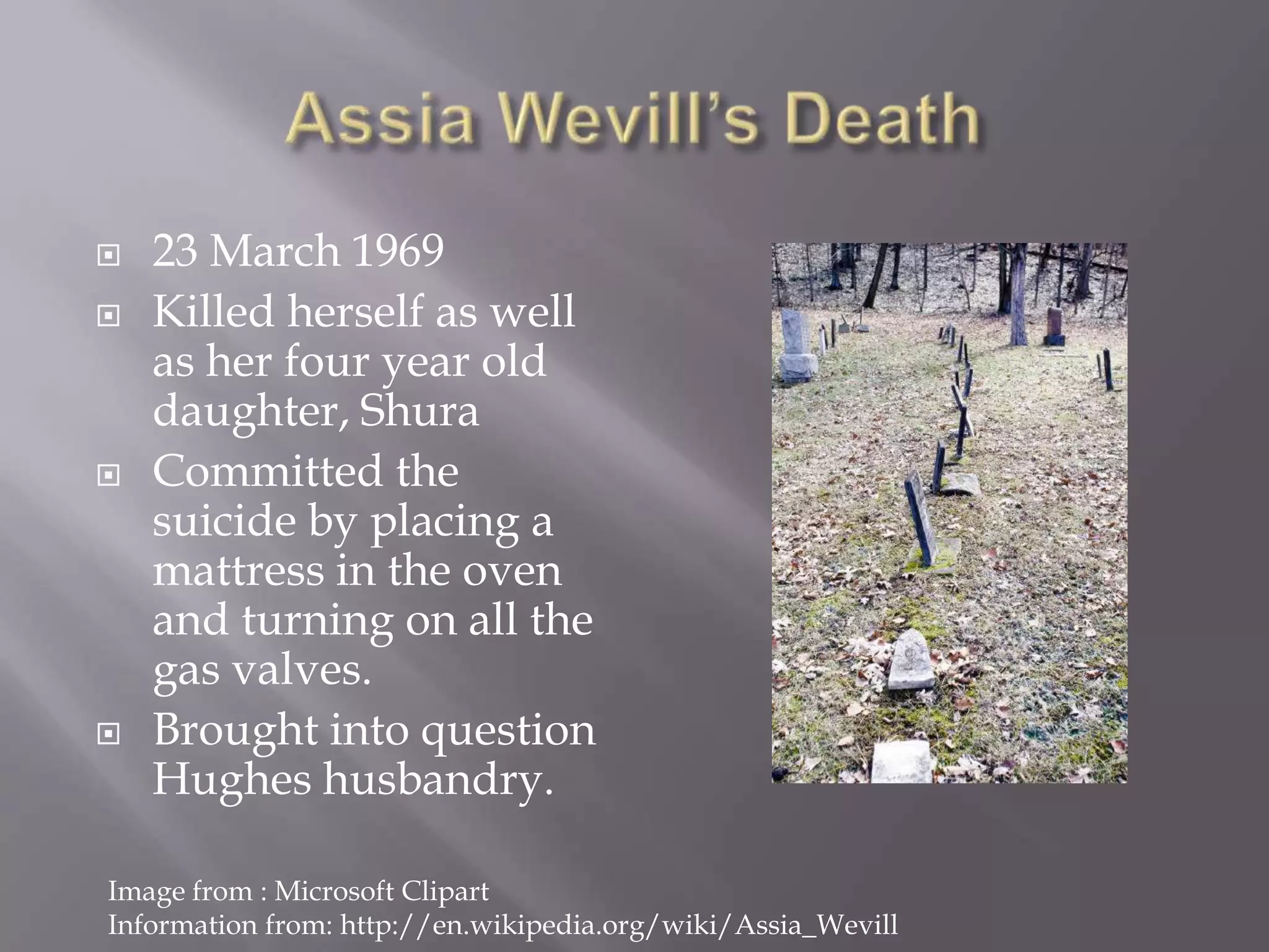 AssiaWevill’s Death23 March 1969Killed herself as well as her four year old daughter, ShuraCommitted the suicide by placing a mattress in the oven and turning on all the gas valves.Brought into question Hughes husbandry. Image from : Microsoft ClipartInformation from: http://en.wikipedia.org/wiki/Assia_Wevill