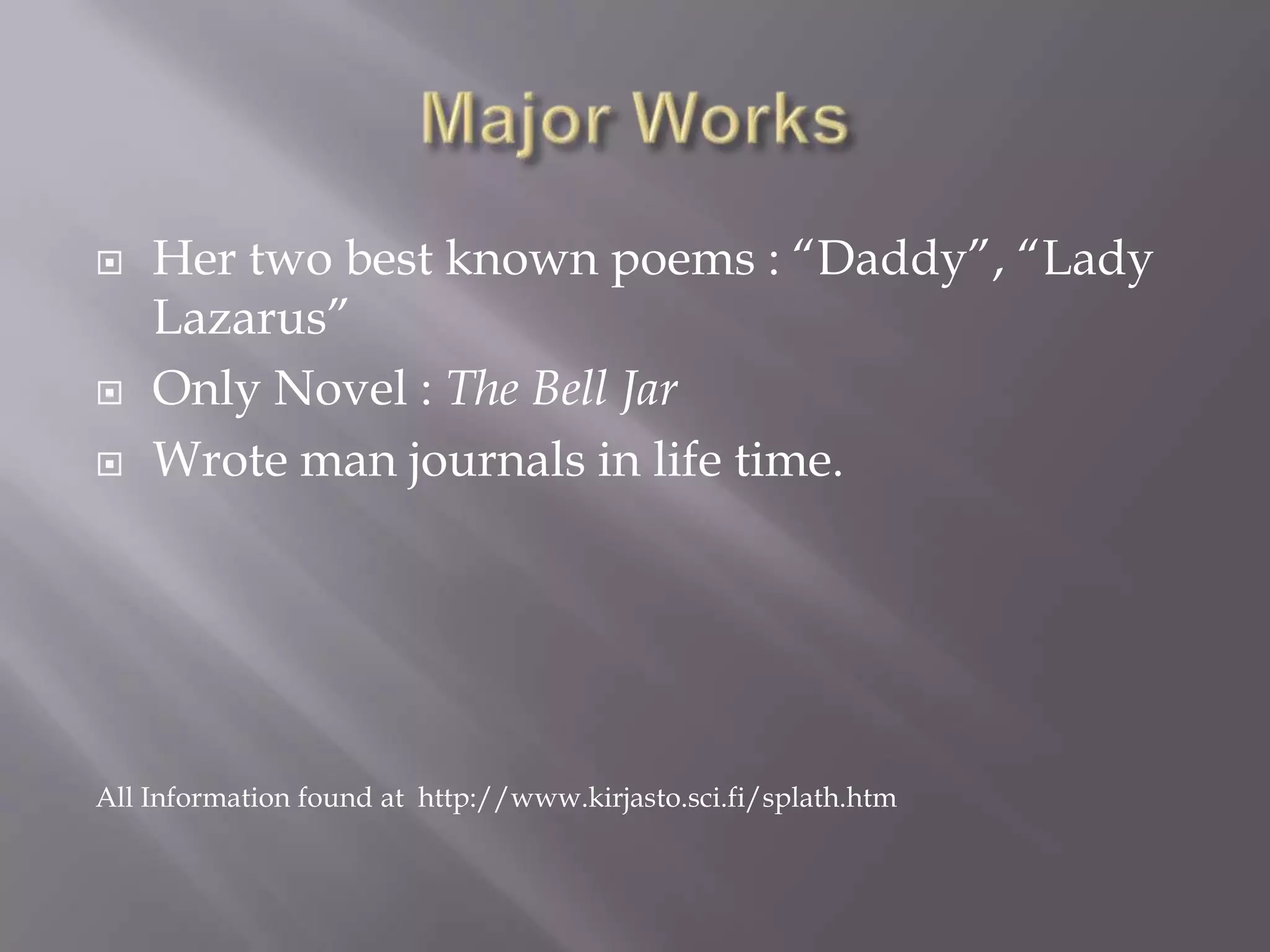 Major WorksHer two best known poems : “Daddy”, “Lady Lazarus”Only Novel : The Bell JarWrote man journals in life time. All Information found at  http://www.kirjasto.sci.fi/splath.htm