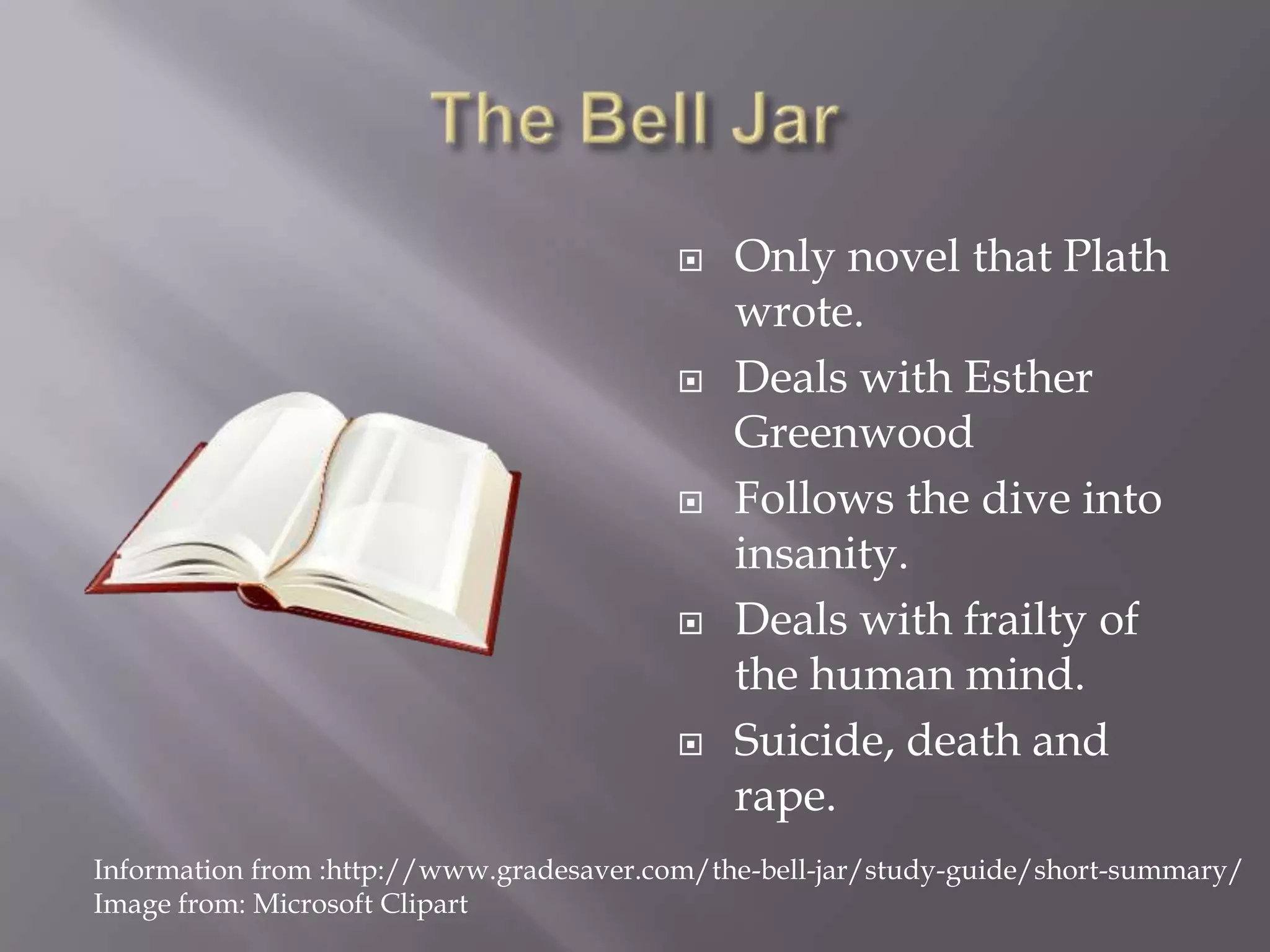 The Bell JarOnly novel that Plath wrote.Deals with Esther Greenwood Follows the dive into insanity.Deals with frailty of the human mind. Suicide, death and rape.Information from :http://www.gradesaver.com/the-bell-jar/study-guide/short-summary/Image from: Microsoft Clipart
