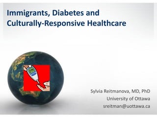 Immigrants, Diabetes and
Culturally-Responsive Healthcare
Sylvia Reitmanova, MD, PhD
University of Ottawa
sreitman@uottawa.ca
 