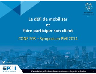 1 
Le défi de mobiliser 
et 
faire participer son client 
CONF 203 – Symposium PMI 2014 
 