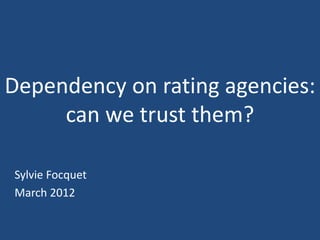 Dependency on rating agencies:
     can we trust them?

Sylvie Focquet
March 2012
 