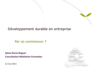 Développement durable en entreprise Par où commencer ? Sylvie-NuriaNoguer Consultation-Médiation-Formation 12 mai 2011 