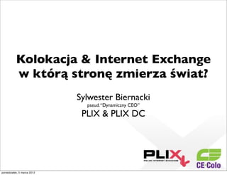 Kolokacja & Internet Exchange
w którą stronę zmierza świat?
Sylwester Biernacki
pseud.“Dynamiczny CEO”
PLIX & PLIX DC
poniedziałek, 5 marca 2012
 