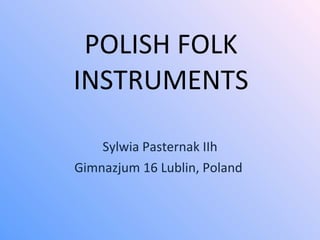 POLISH FOLK INSTRUMENTS Sylwia Pasternak IIh Gimnazjum 16 Lublin, Poland  