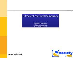www.e-society.mk E-Content for Local Democracy Sylwia  Presley @presleysylwia 
